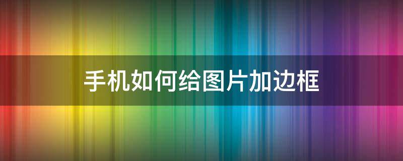 手机如何给图片加边框 手机图片怎么加边框