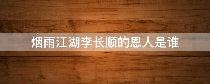 烟雨江湖李长顺的恩人是谁 烟雨江湖李长顺的恩人在哪里