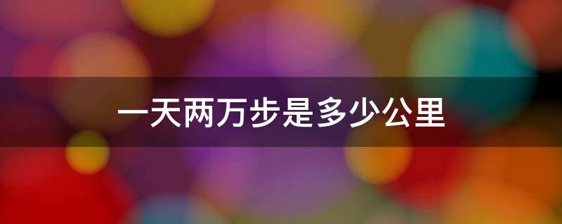 一天两万步是多少公里 每天走俩万步是多少公里