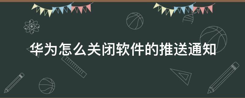 华为怎么关闭软件的推送通知（华为软件推送消息怎么关闭）