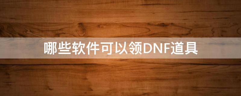 哪些软件可以领DNF道具 哪些软件可以领DNF道具