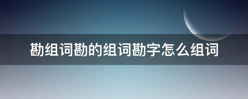 勘的读音和组词 勘组词勘的组词勘字怎么组词