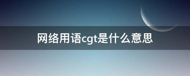 网络用语cgt是什么意思 cgl是什么网络用语