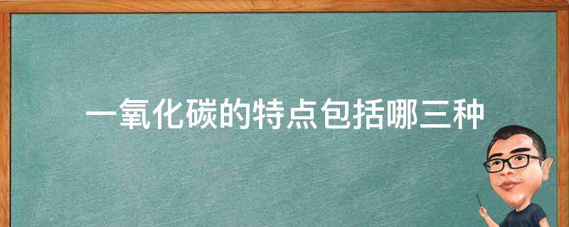 一氧化碳的特点包括哪三种（一氧化碳特点包括哪些）