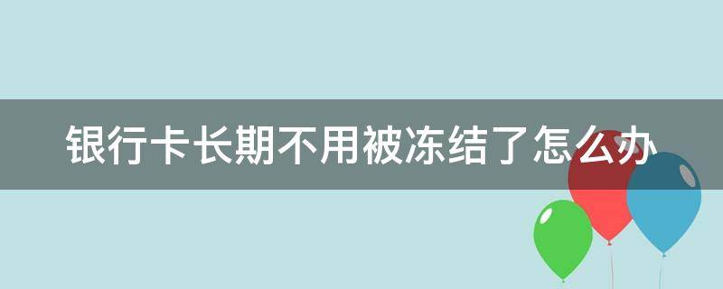 工商银行卡长期不用被冻结了怎么办 银行卡长期不用被冻结了怎么办