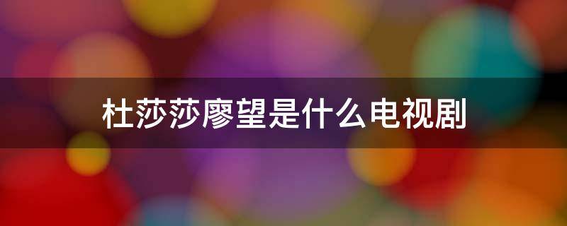 杜莎莎廖望是什么电视剧 杜莎莎廖望是什么电视剧安徽蓝牌扬子江隧道能走吗