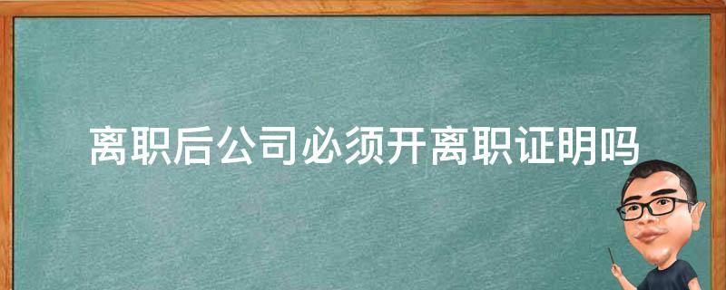 离职公司一定要开离职证明吗 离职后公司必须开离职证明吗