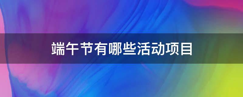 端午节有哪些活动项目 端午节有哪些活动项目?