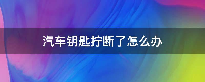 汽车钥匙拧断了怎么办 车钥匙拧断在里面怎么办