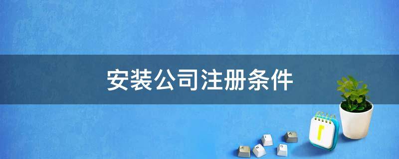 安装公司注册条件 注册一个安装公司需要什么条件