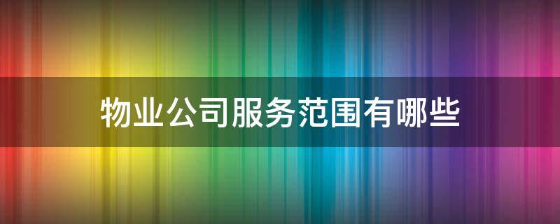 物业公司服务范围有哪些 物业公司的服务范围有哪些