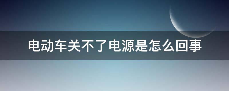 电动车关不了电源是怎么回事 电动车的电源关不了怎么回事