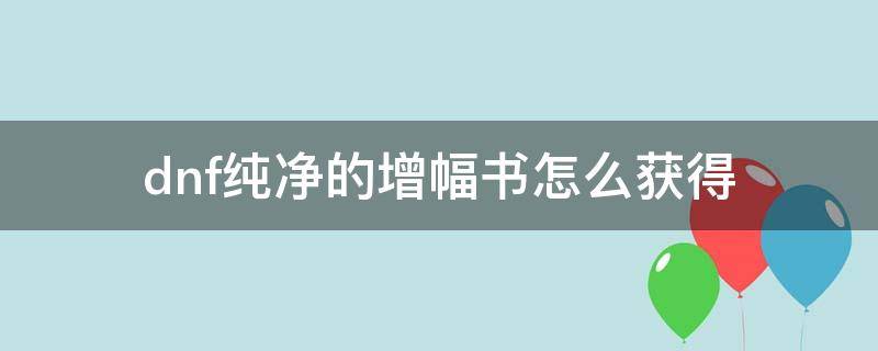 dnf纯净的增幅书怎么获得 dnf纯净的增幅书怎么用强化后的装备