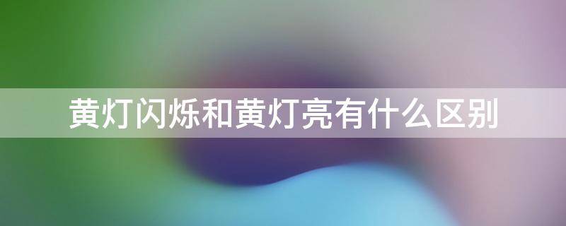 黄灯闪烁和黄灯亮有什么区别 黄灯亮与黄灯闪烁的区别作用