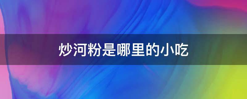 炒河粉哪的特色美食 炒河粉是哪里的小吃