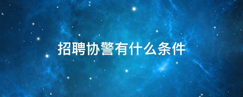 招聘协警有什么条件 协警招聘条件公安有哪些部门