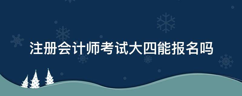 注册会计师是大四下学期报名还是大四上学期就可以考试 注册会计师考试大四能报名吗