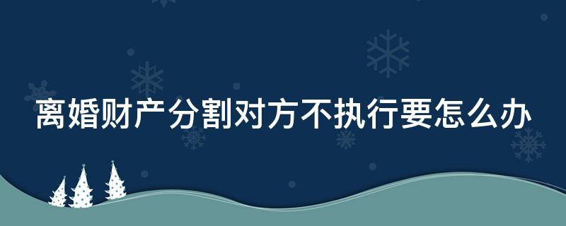 离婚财产分割对方不执行要怎么办 离婚分割的财产对方不给钱法院会怎么判