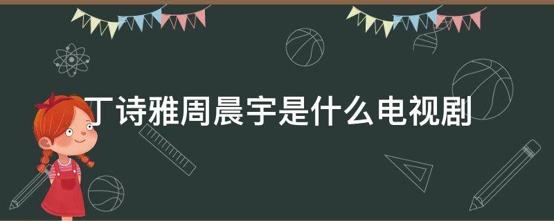 丁诗雅周晨宇是什么电视剧 丁诗雅周晨宇是哪部电视剧谁说我结不了婚