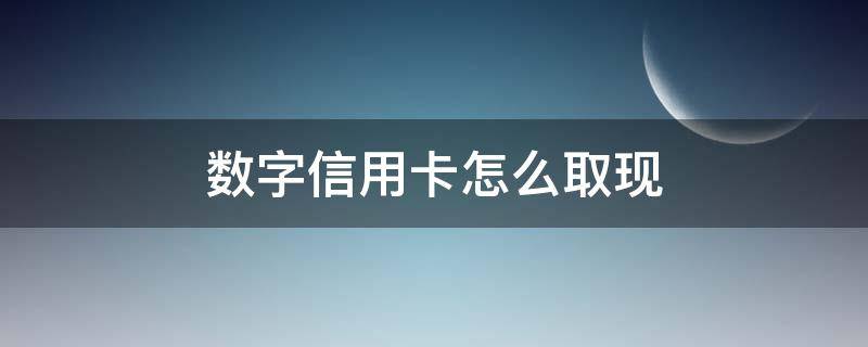 数字信用卡怎么取现 数字信用卡怎么取现?