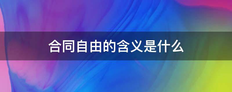 自由人合同是什么意思 合同自由的含义是什么