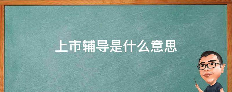 上市辅导阶段是啥意思 上市辅导是什么意思