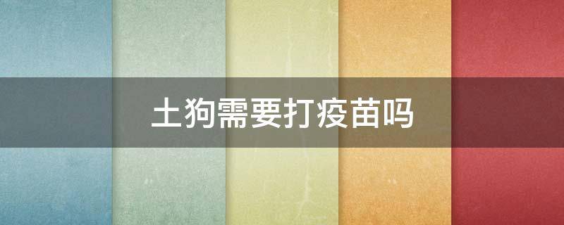 土狗需要打疫苗吗 农村土狗需要打疫苗吗