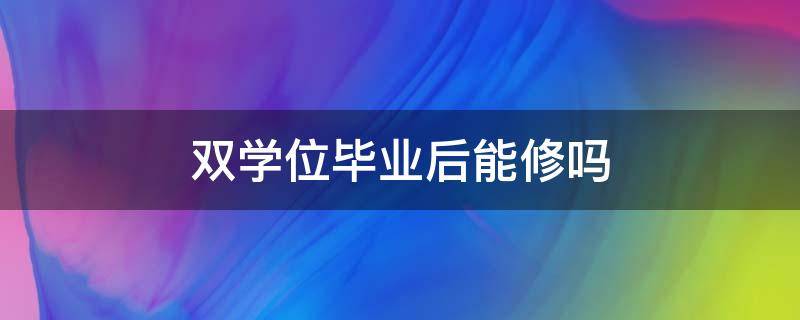 双学位还能修吗 双学位毕业后能修吗