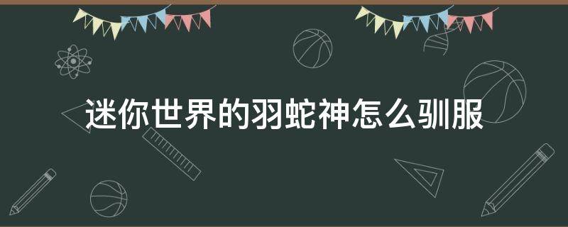 迷你世界的羽蛇神怎么驯服 迷你世界里面怎么驯服羽神蛇