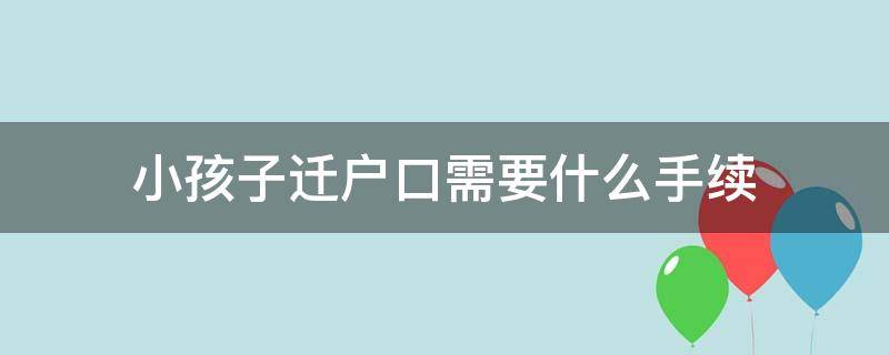 小孩子迁户口需要什么手续 小孩子迁户口需要什么手续流程