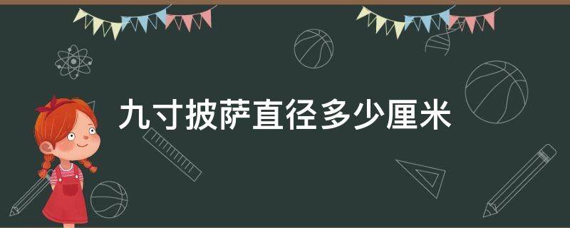 9寸披萨直径是多少厘米 九寸披萨直径多少厘米