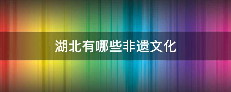 湖北有哪些非遗文化和传承人 湖北有哪些非遗文化