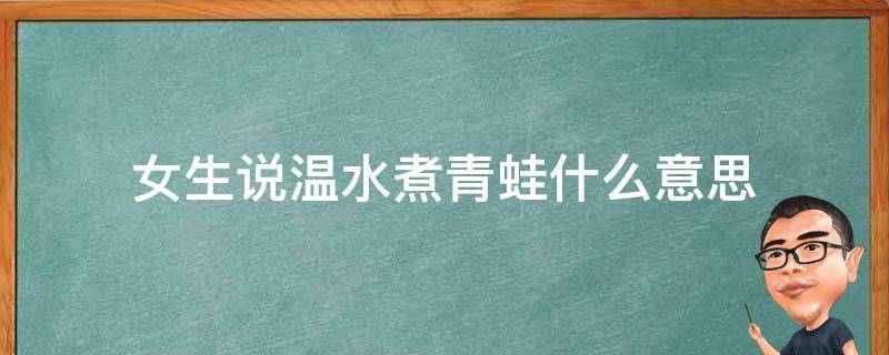 女生对我说温水煮青蛙是什么意思 女生说温水煮青蛙什么意思