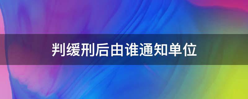 判缓刑后由谁通知单位 被判处缓刑会通知所在单位吗