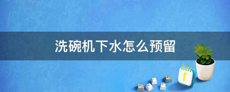 洗碗机给排水怎么预留 洗碗机下水怎么预留