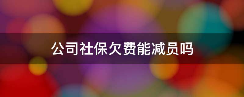 公司社保欠费能减员吗 公司社保欠费怎么减员