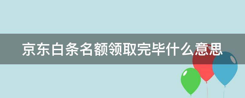 京东白条名额领取完毕什么意思 京东白条名额领取完毕什么意思呀