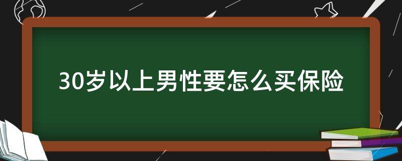 30岁以上男性要怎么买保险 30岁左右的人买保险该怎么买