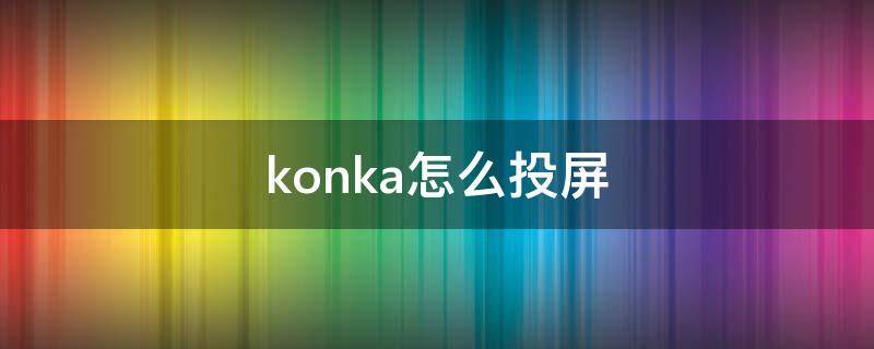 konka怎么投屏 konka怎么投屏游戏