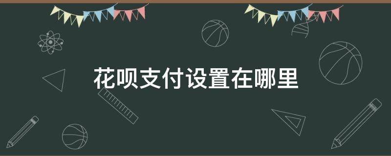 花呗支付设置在哪里 取消花呗支付设置在哪里