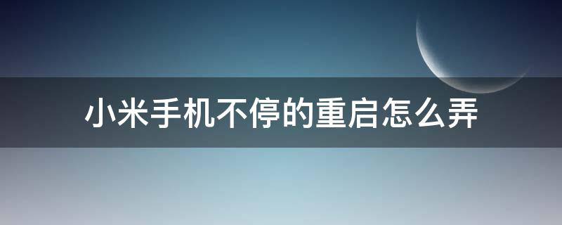 小米手机不停的重启怎么弄 小米手机不停的自动重启怎么办