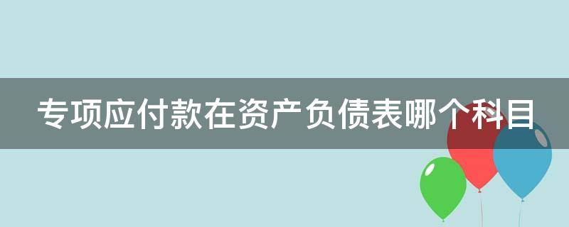 专项应付款在资产负债表哪个科目 专项应付款形成资产怎么处理账?