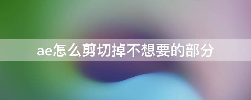 ae怎么剪切掉不想要的部分视频 ae怎么剪切掉不想要的部分