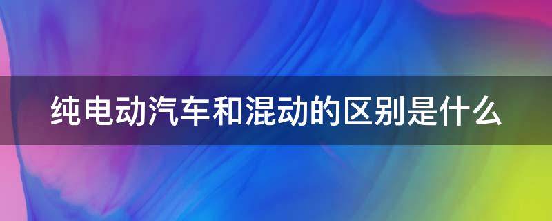 纯电动汽车和混动的区别是什么 纯电动汽车和混动的区别是什么呢