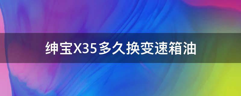 绅宝X35多久换变速箱油 绅宝x35自动变速箱油在哪里加