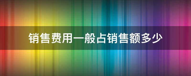 销售费用一般占销售额多少比例 销售费用一般占销售额多少