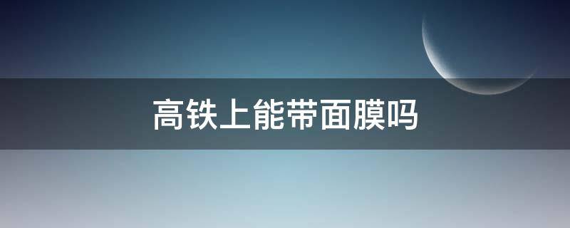 高铁上能带面膜吗 高铁上能带面膜不