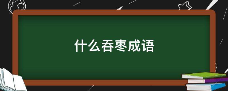 什么吞枣成语填空 什么吞枣成语