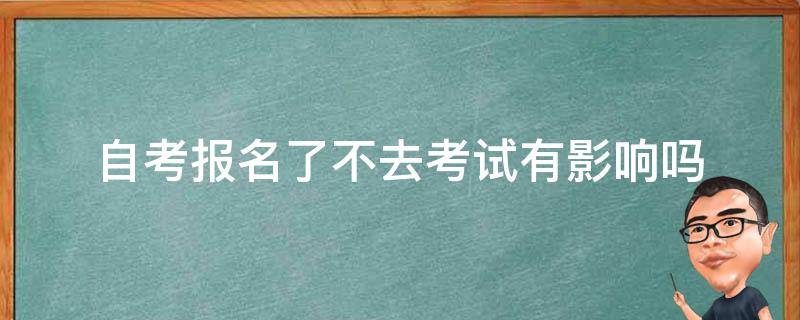 报名自考了不去考试会有影响吗 自考报名了不去考试有影响吗