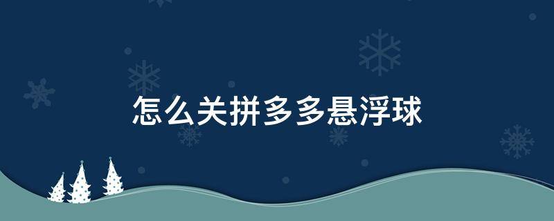 拼多多悬浮球怎么关掉 怎么关拼多多悬浮球